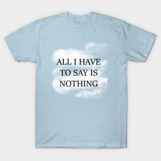 All I Have To Say Is Nothing T-Shirt